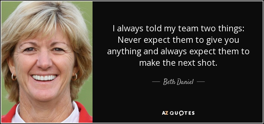 I always told my team two things: Never expect them to give you anything and always expect them to make the next shot. - Beth Daniel