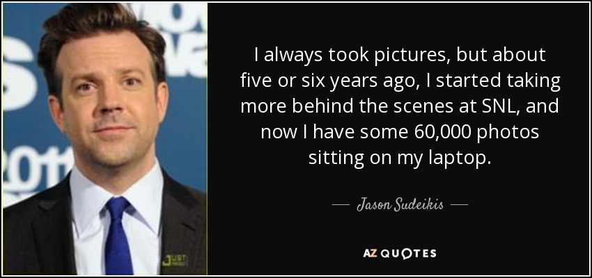 I always took pictures, but about five or six years ago, I started taking more behind the scenes at SNL, and now I have some 60,000 photos sitting on my laptop. - Jason Sudeikis