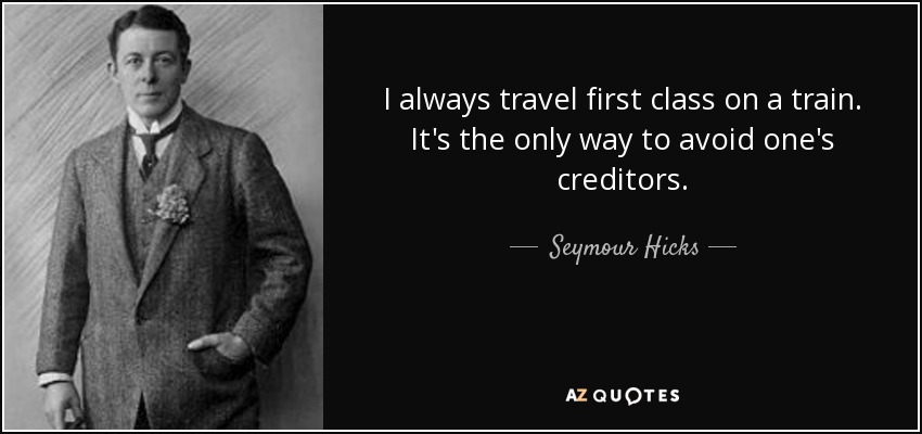 I always travel first class on a train. It's the only way to avoid one's creditors. - Seymour Hicks