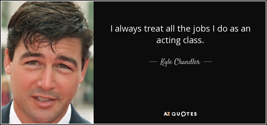 I always treat all the jobs I do as an acting class. - Kyle Chandler