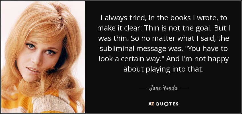 I always tried, in the books I wrote, to make it clear: Thin is not the goal. But I was thin. So no matter what I said, the subliminal message was, 