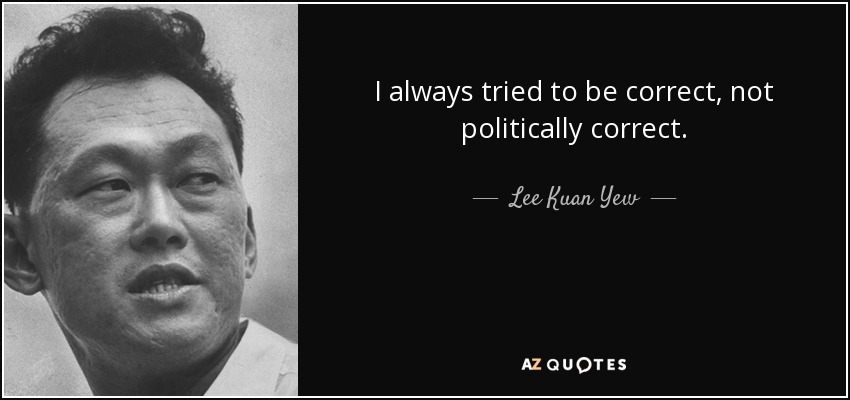 I always tried to be correct, not politically correct. - Lee Kuan Yew