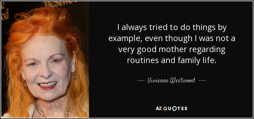 I always tried to do things by example, even though I was not a very good mother regarding routines and family life. - Vivienne Westwood