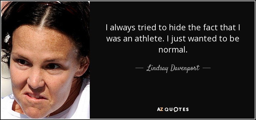 I always tried to hide the fact that I was an athlete. I just wanted to be normal. - Lindsay Davenport