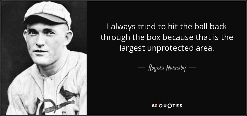 I always tried to hit the ball back through the box because that is the largest unprotected area. - Rogers Hornsby