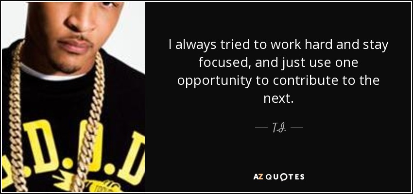 I always tried to work hard and stay focused, and just use one opportunity to contribute to the next. - T.I.