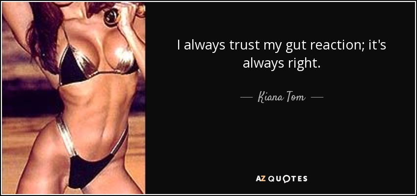 I always trust my gut reaction; it's always right. - Kiana Tom