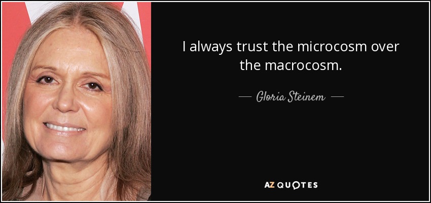 I always trust the microcosm over the macrocosm. - Gloria Steinem