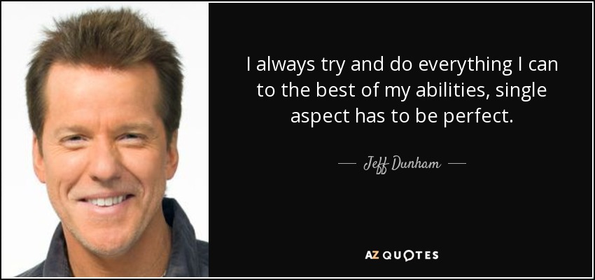 I always try and do everything I can to the best of my abilities, single aspect has to be perfect. - Jeff Dunham