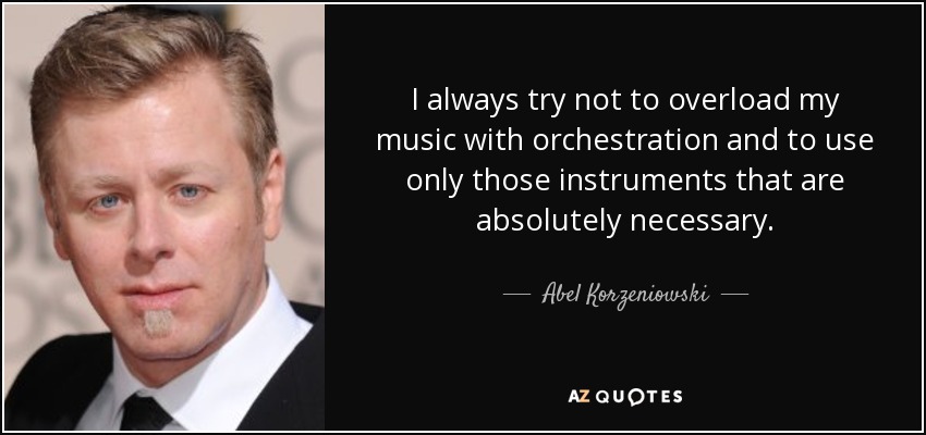 I always try not to overload my music with orchestration and to use only those instruments that are absolutely necessary. - Abel Korzeniowski