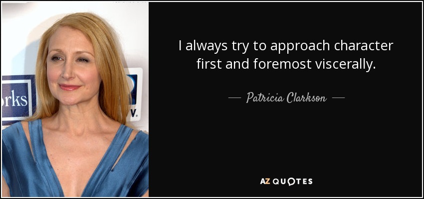 I always try to approach character first and foremost viscerally. - Patricia Clarkson