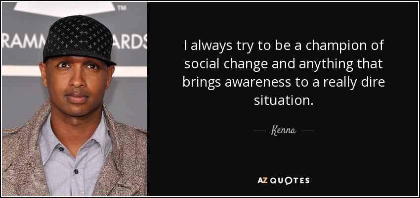 I always try to be a champion of social change and anything that brings awareness to a really dire situation. - Kenna