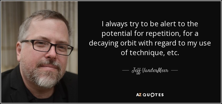 I always try to be alert to the potential for repetition, for a decaying orbit with regard to my use of technique, etc. - Jeff VanderMeer