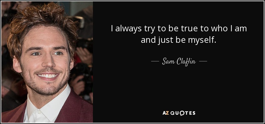 I always try to be true to who I am and just be myself. - Sam Claflin