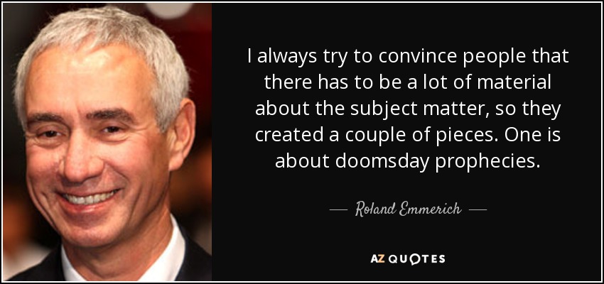 I always try to convince people that there has to be a lot of material about the subject matter, so they created a couple of pieces. One is about doomsday prophecies. - Roland Emmerich