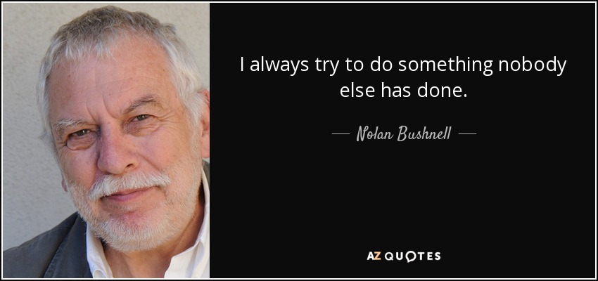 I always try to do something nobody else has done. - Nolan Bushnell