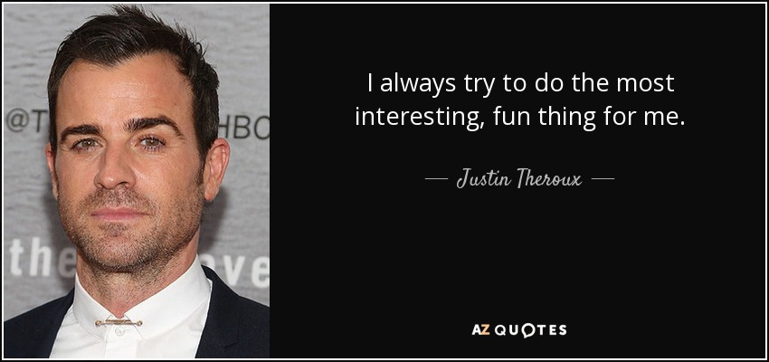 I always try to do the most interesting, fun thing for me. - Justin Theroux
