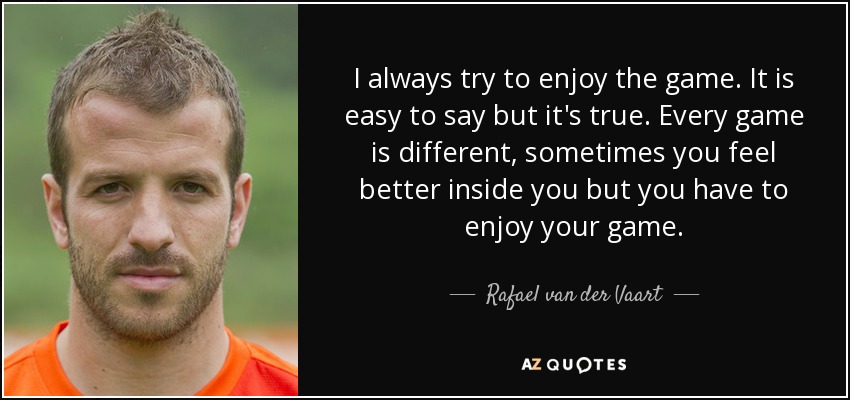 I always try to enjoy the game. It is easy to say but it's true. Every game is different, sometimes you feel better inside you but you have to enjoy your game. - Rafael van der Vaart