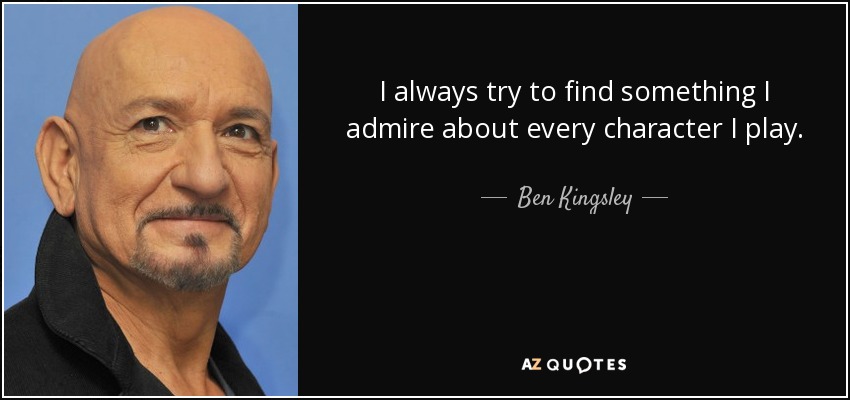 I always try to find something I admire about every character I play. - Ben Kingsley