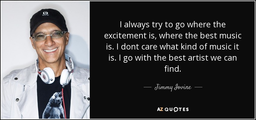 I always try to go where the excitement is, where the best music is. I dont care what kind of music it is. I go with the best artist we can find. - Jimmy Iovine