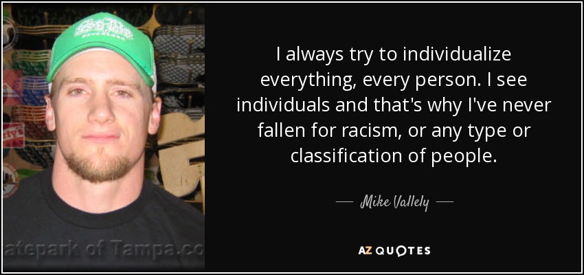 I always try to individualize everything, every person. I see individuals and that's why I've never fallen for racism, or any type or classification of people. - Mike Vallely