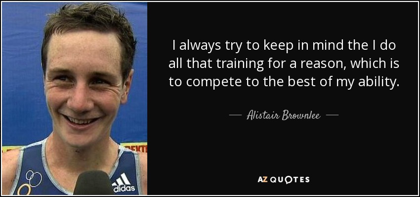 I always try to keep in mind the I do all that training for a reason, which is to compete to the best of my ability. - Alistair Brownlee
