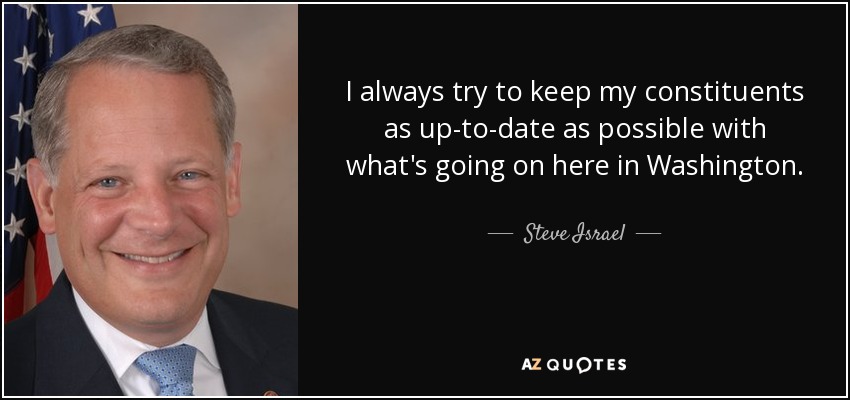 I always try to keep my constituents as up-to-date as possible with what's going on here in Washington. - Steve Israel