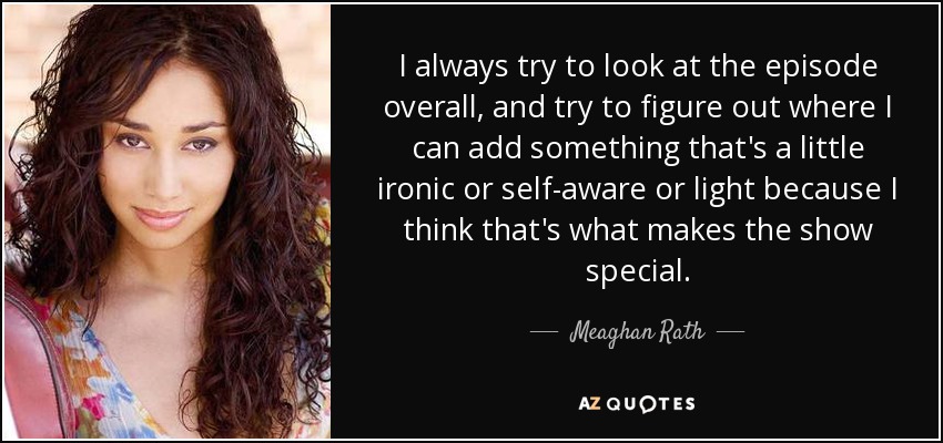 I always try to look at the episode overall, and try to figure out where I can add something that's a little ironic or self-aware or light because I think that's what makes the show special. - Meaghan Rath
