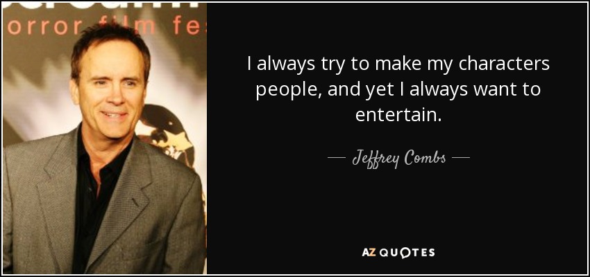 I always try to make my characters people, and yet I always want to entertain. - Jeffrey Combs