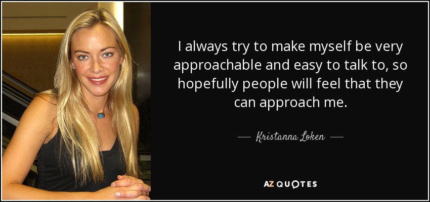 I always try to make myself be very approachable and easy to talk to, so hopefully people will feel that they can approach me. - Kristanna Loken