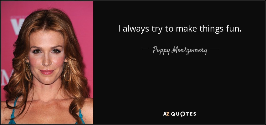 I always try to make things fun. - Poppy Montgomery