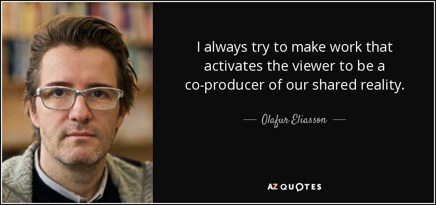 I always try to make work that activates the viewer to be a co-producer of our shared reality. - Olafur Eliasson