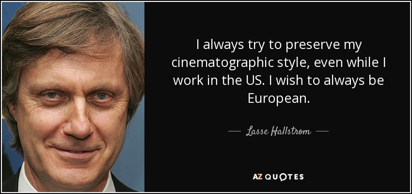 I always try to preserve my cinematographic style, even while I work in the US. I wish to always be European. - Lasse Hallstrom