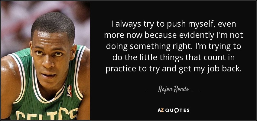 I always try to push myself, even more now because evidently I'm not doing something right. I'm trying to do the little things that count in practice to try and get my job back. - Rajon Rondo