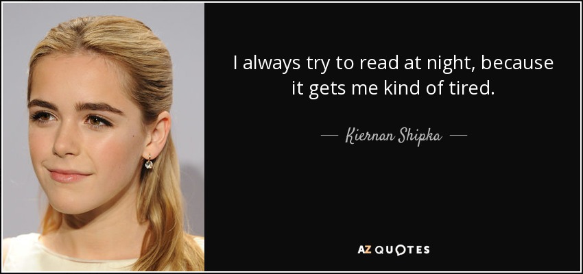 I always try to read at night, because it gets me kind of tired. - Kiernan Shipka