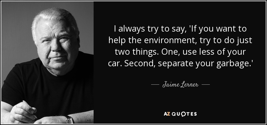 I always try to say, 'If you want to help the environment, try to do just two things. One, use less of your car. Second, separate your garbage.' - Jaime Lerner