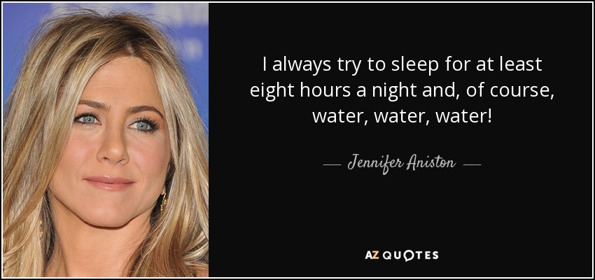 I always try to sleep for at least eight hours a night and, of course, water, water, water! - Jennifer Aniston