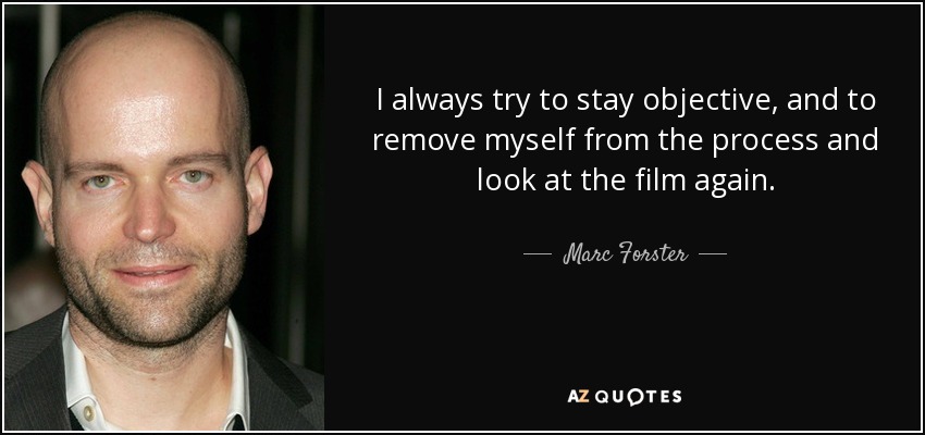 I always try to stay objective, and to remove myself from the process and look at the film again. - Marc Forster
