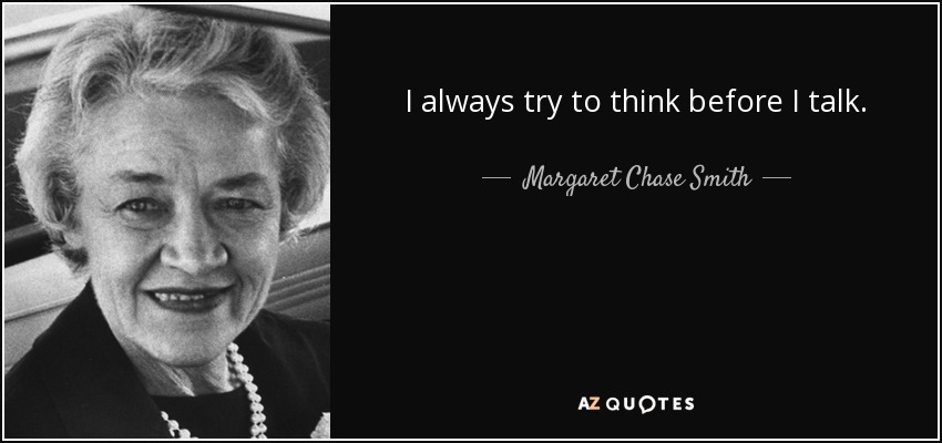 I always try to think before I talk. - Margaret Chase Smith