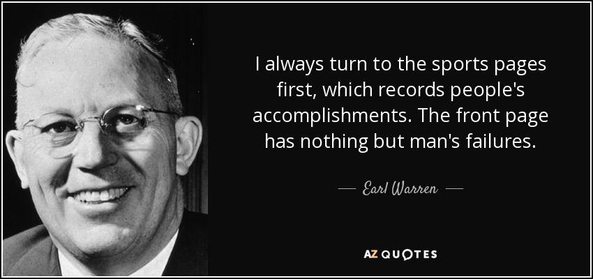 I always turn to the sports pages first, which records people's accomplishments. The front page has nothing but man's failures. - Earl Warren