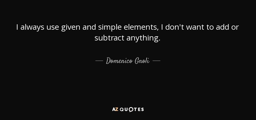 I always use given and simple elements, I don't want to add or subtract anything. - Domenico Gnoli