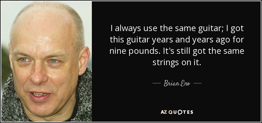 I always use the same guitar; I got this guitar years and years ago for nine pounds. It's still got the same strings on it. - Brian Eno
