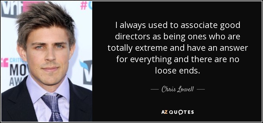 I always used to associate good directors as being ones who are totally extreme and have an answer for everything and there are no loose ends. - Chris Lowell