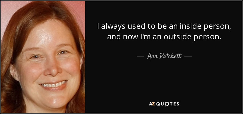 I always used to be an inside person, and now I'm an outside person. - Ann Patchett