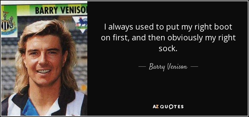 I always used to put my right boot on first, and then obviously my right sock. - Barry Venison