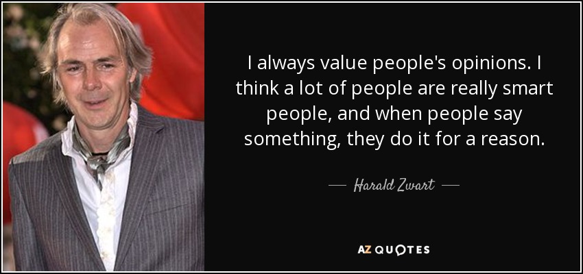 I always value people's opinions. I think a lot of people are really smart people, and when people say something, they do it for a reason. - Harald Zwart