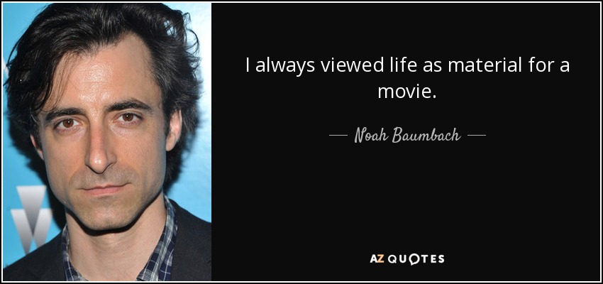 I always viewed life as material for a movie. - Noah Baumbach