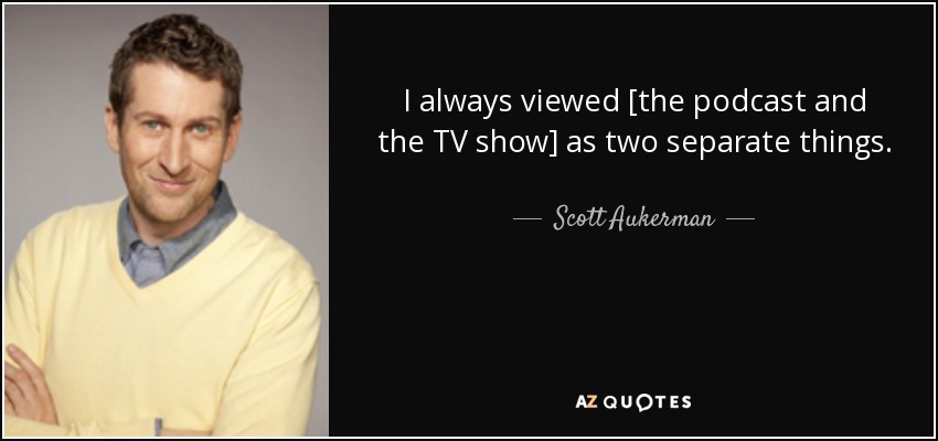 I always viewed [the podcast and the TV show] as two separate things. - Scott Aukerman