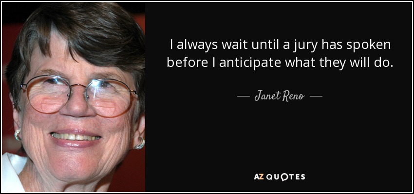 I always wait until a jury has spoken before I anticipate what they will do. - Janet Reno