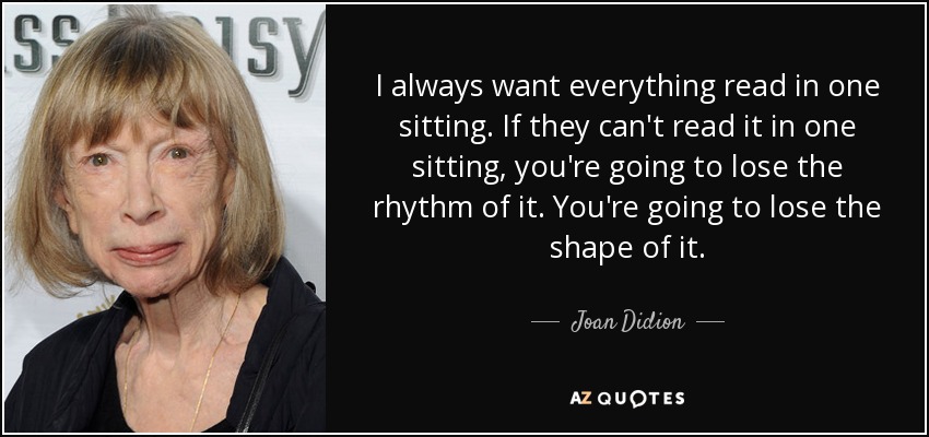 I always want everything read in one sitting. If they can't read it in one sitting, you're going to lose the rhythm of it. You're going to lose the shape of it. - Joan Didion